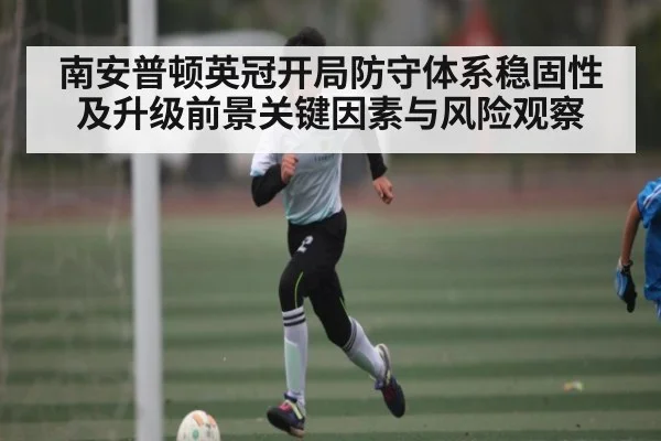 南安普顿英冠开局防守体系稳固性及升级前景关键因素与风险观察